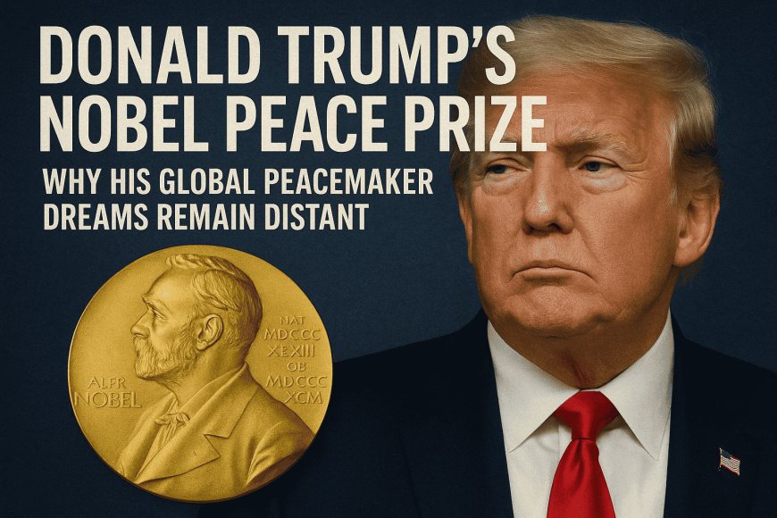 Donald Trump’s Nobel Peace Prize: Why His Global Peacemaker Dreams Remain Distant